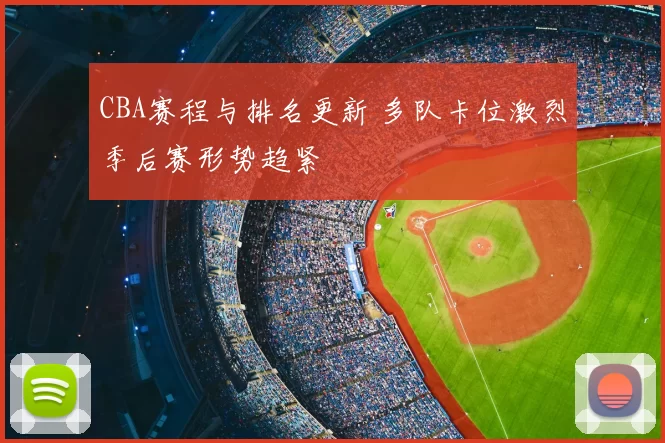 CBA赛程与排名更新 多队卡位激烈季后赛形势趋紧