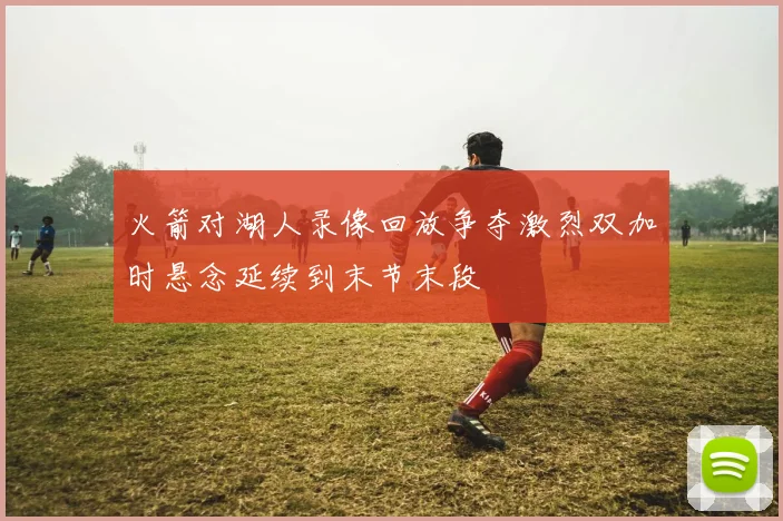 火箭对湖人录像回放争夺激烈双加时悬念延续到末节末段