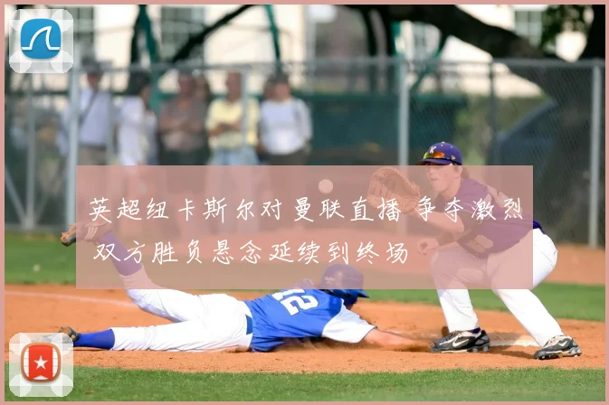 英超纽卡斯尔对曼联直播 争夺激烈 双方胜负悬念延续到终场