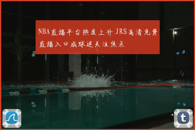 NBA直播平台热度上升 JRS高清免费直播入口成球迷关注焦点