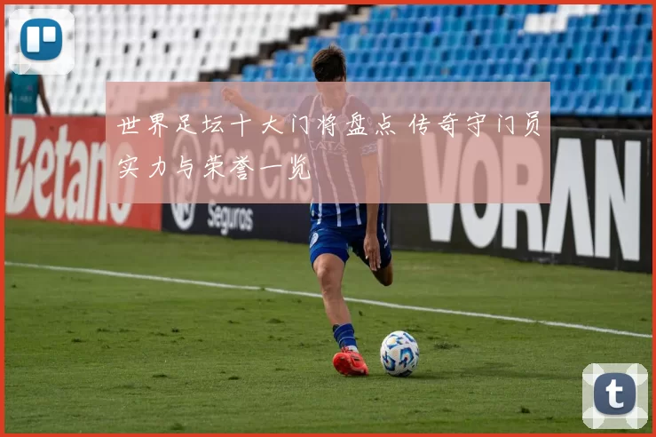 世界足坛十大门将盘点 传奇守门员实力与荣誉一览