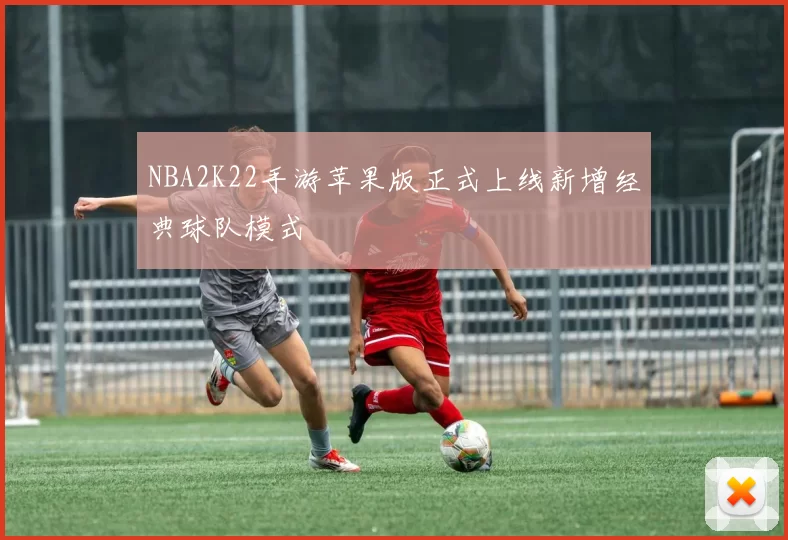 NBA2K22手游苹果版正式上线新增经典球队模式