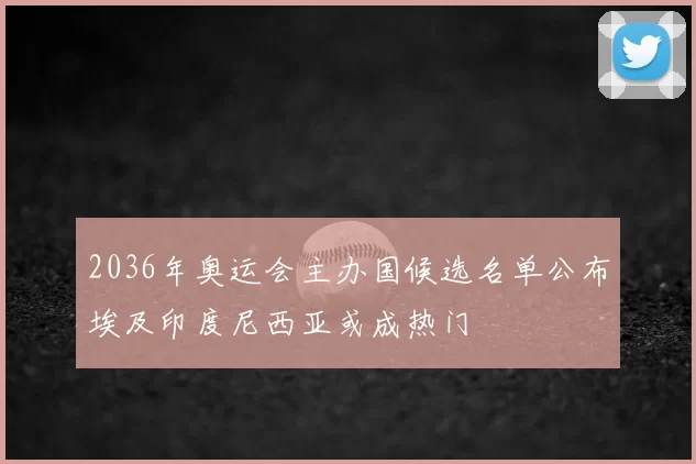 2036年奥运会主办国候选名单公布埃及印度尼西亚或成热门