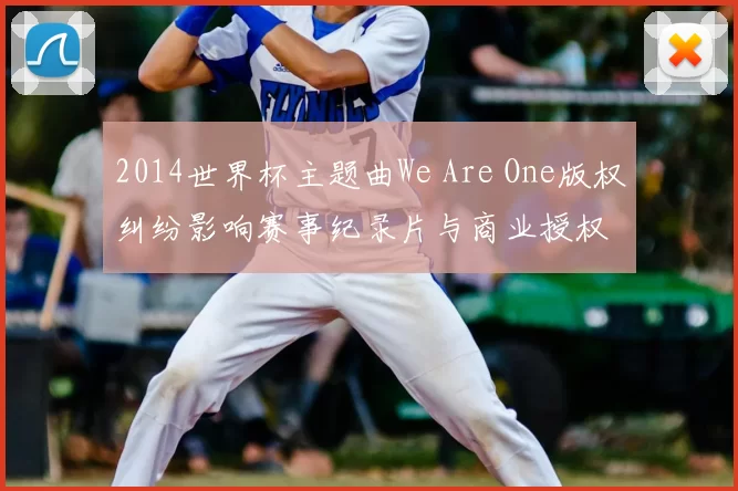 2014世界杯主题曲We Are One版权纠纷影响赛事纪录片与商业授权