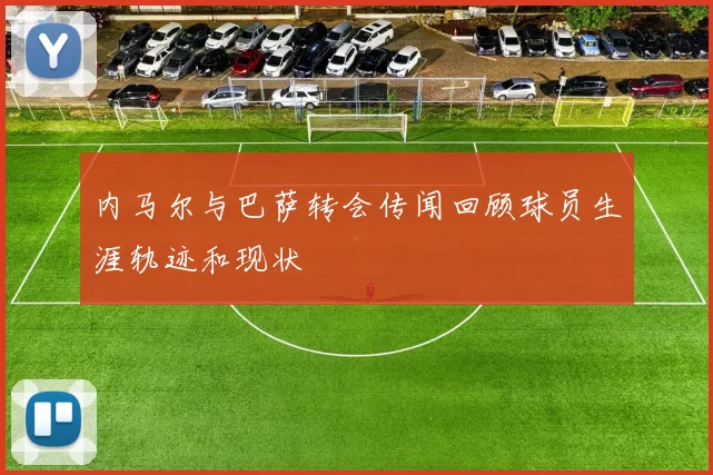 内马尔与巴萨转会传闻回顾球员生涯轨迹和现状