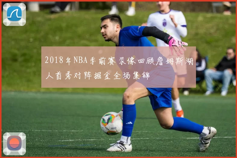 2018年NBA季前赛录像回顾詹姆斯湖人首秀对阵掘金全场集锦