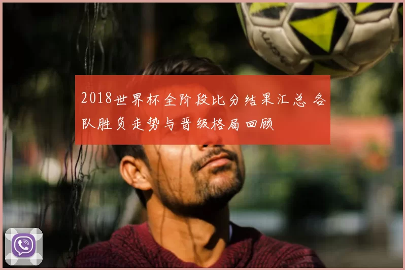 2018世界杯全阶段比分结果汇总 各队胜负走势与晋级格局回顾