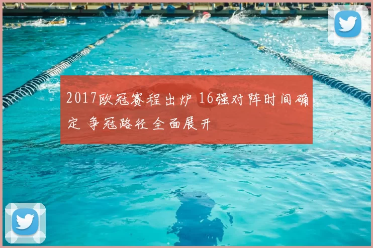 2017欧冠赛程出炉 16强对阵时间确定 争冠路径全面展开