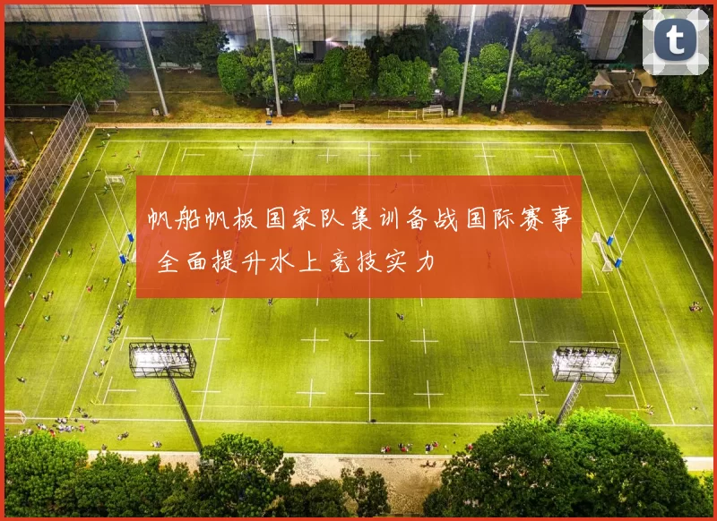 帆船帆板国家队集训备战国际赛事 全面提升水上竞技实力