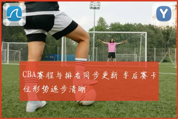 CBA赛程与排名同步更新 季后赛卡位形势逐步清晰