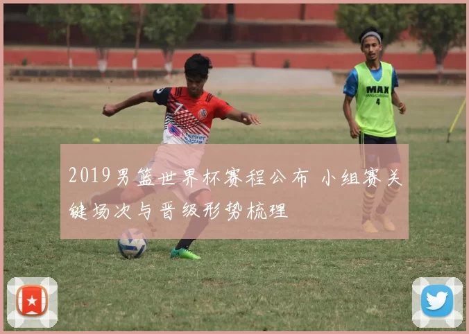 2019男篮世界杯赛程公布 小组赛关键场次与晋级形势梳理