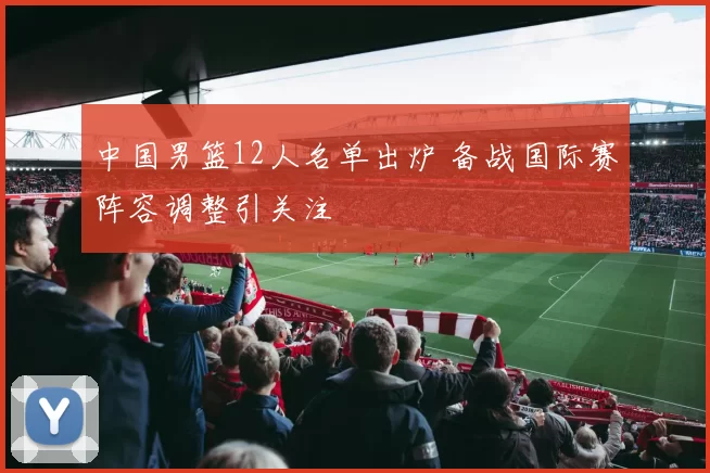 中国男篮12人名单出炉 备战国际赛阵容调整引关注