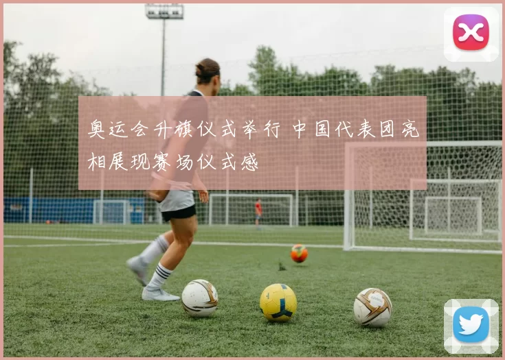 奥运会升旗仪式举行 中国代表团亮相展现赛场仪式感