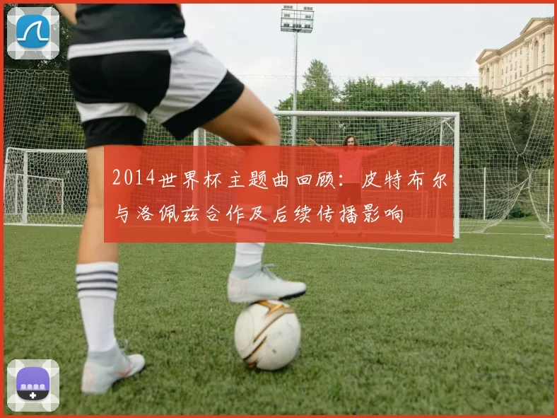 2014世界杯主题曲回顾：皮特布尔与洛佩兹合作及后续传播影响