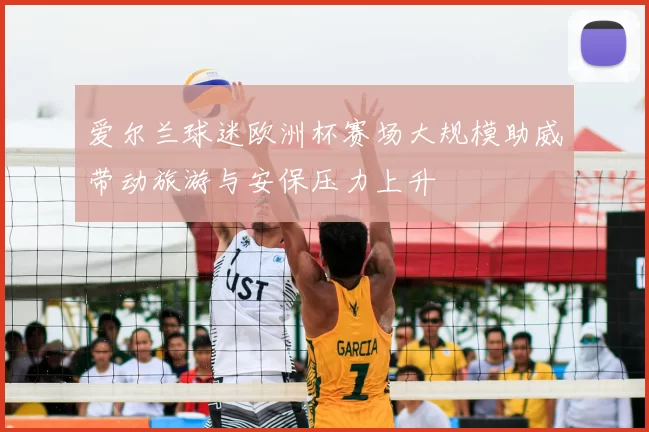 爱尔兰球迷欧洲杯赛场大规模助威带动旅游与安保压力上升