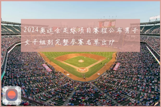 2024奥运会足球项目赛程公布男子女子组别完整参赛名单出炉
