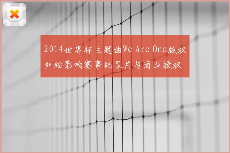 2014世界杯主题曲We Are One版权纠纷影响赛事纪录片与商业授权