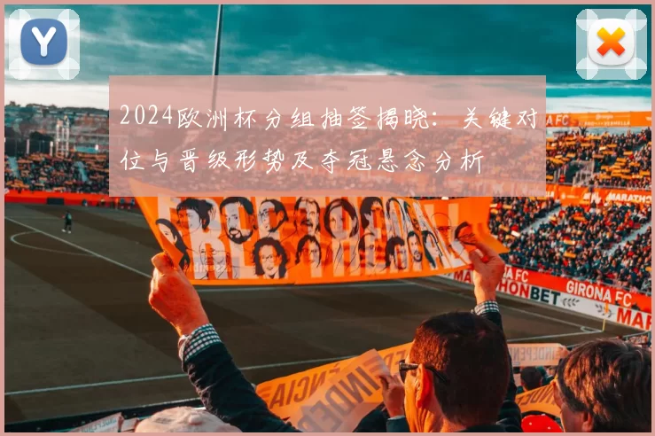 2024欧洲杯分组抽签揭晓：关键对位与晋级形势及夺冠悬念分析