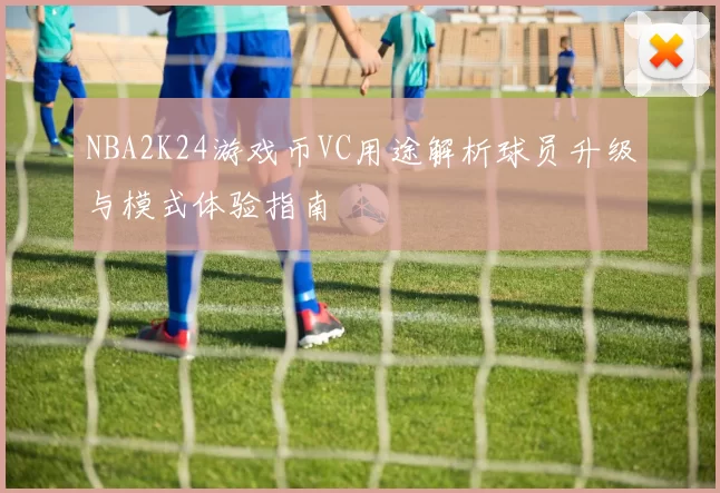 NBA2K24游戏币VC用途解析球员升级与模式体验指南