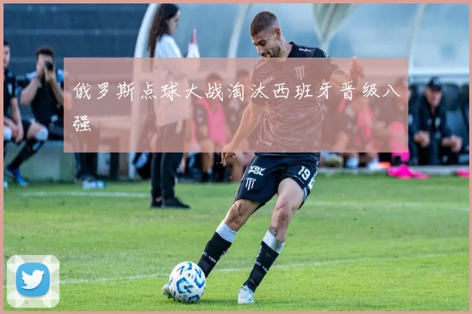 俄罗斯点球大战淘汰西班牙晋级八强