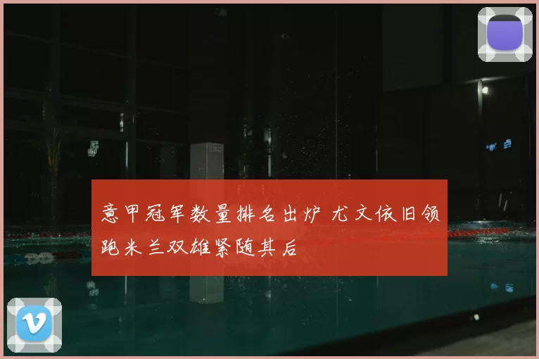 意甲冠军数量排名出炉 尤文依旧领跑米兰双雄紧随其后