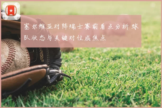 塞尔维亚对阵瑞士赛前看点分析 球队状态与关键对位成焦点