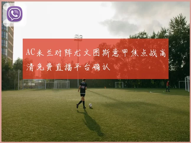 AC米兰对阵尤文图斯意甲焦点战高清免费直播平台确认