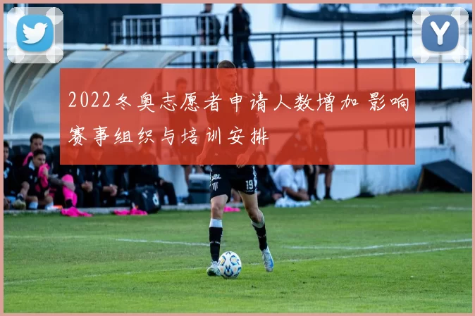2022冬奥志愿者申请人数增加 影响赛事组织与培训安排