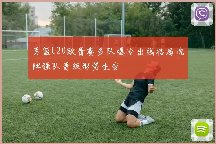 男篮U20欧青赛多队爆冷出线格局洗牌强队晋级形势生变