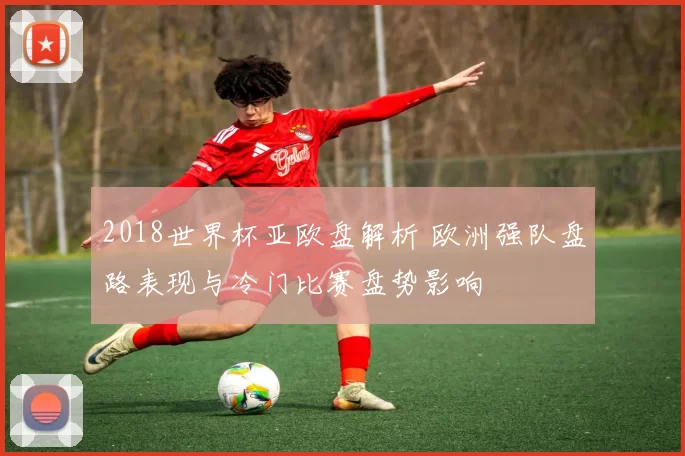 2018世界杯亚欧盘解析 欧洲强队盘路表现与冷门比赛盘势影响