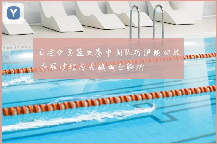 亚运会男篮决赛中国队对伊朗回放 争冠过程与关键回合解析