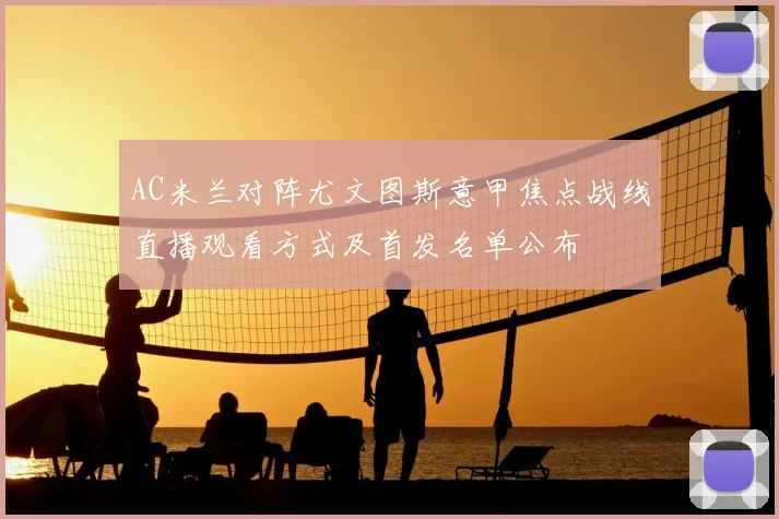 AC米兰对阵尤文图斯意甲焦点战线直播观看方式及首发名单公布