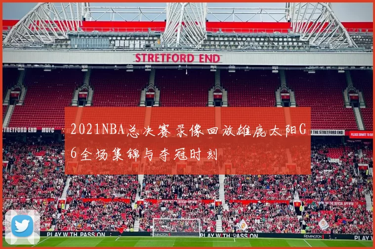 2021NBA总决赛录像回放雄鹿太阳G6全场集锦与夺冠时刻