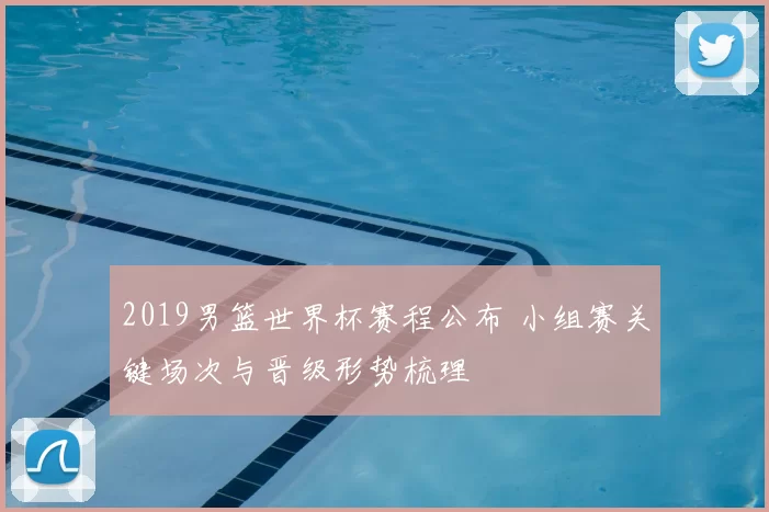 2019男篮世界杯赛程公布 小组赛关键场次与晋级形势梳理