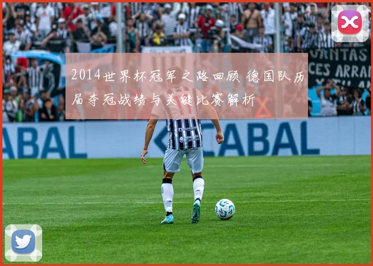 2014世界杯冠军之路回顾 德国队历届夺冠战绩与关键比赛解析