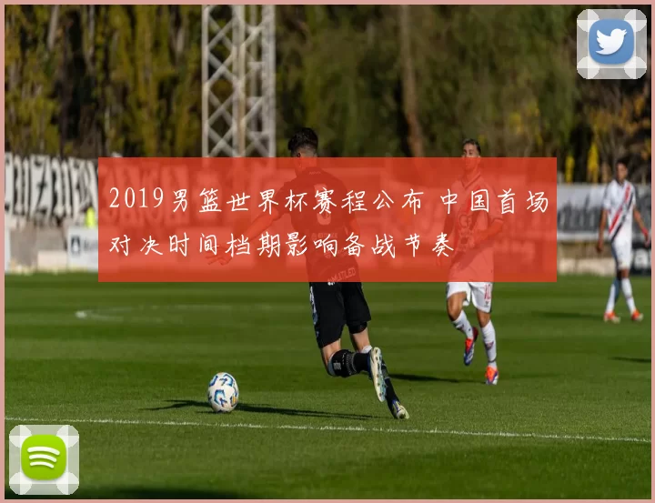2019男篮世界杯赛程公布 中国首场对决时间档期影响备战节奏