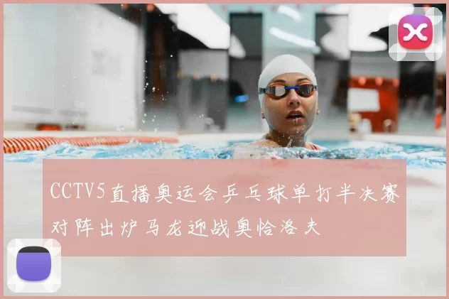 CCTV5直播奥运会乒乓球单打半决赛对阵出炉马龙迎战奥恰洛夫