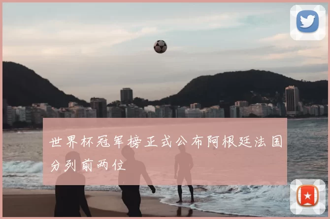 世界杯冠军榜正式公布阿根廷法国分列前两位
