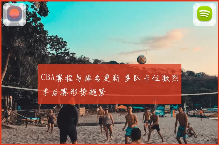 CBA赛程与排名更新 多队卡位激烈季后赛形势趋紧