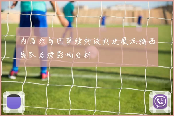 内马尔与巴萨续约谈判进展及梅西离队后续影响分析