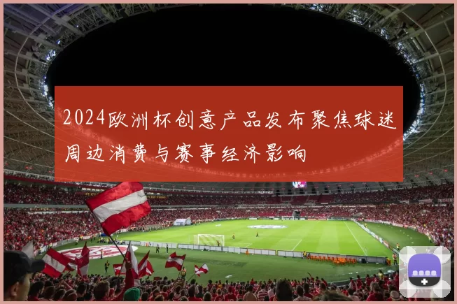 2024欧洲杯创意产品发布聚焦球迷周边消费与赛事经济影响