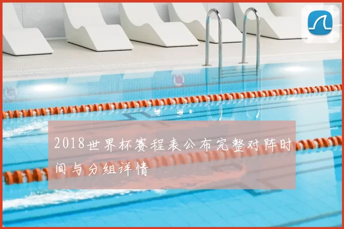 2018世界杯赛程表公布完整对阵时间与分组详情