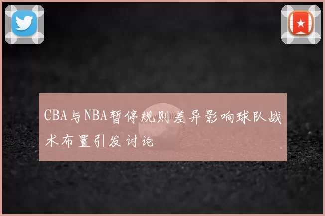 CBA与NBA暂停规则差异影响球队战术布置引发讨论