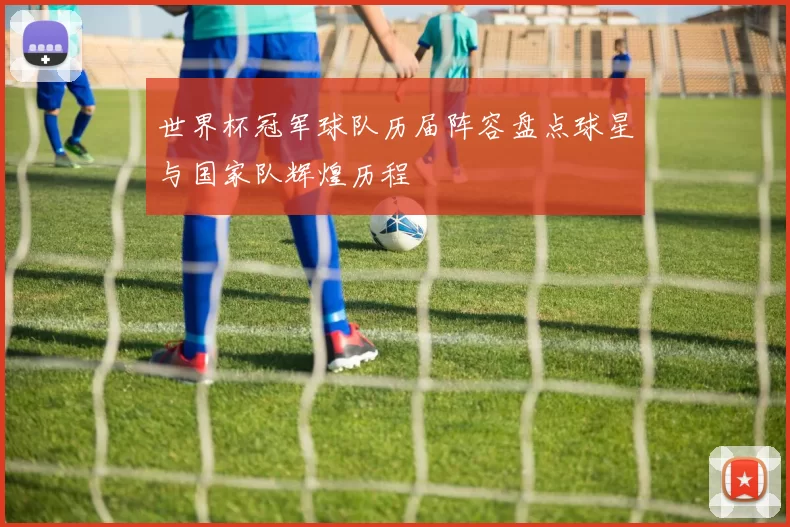 世界杯冠军球队历届阵容盘点球星与国家队辉煌历程