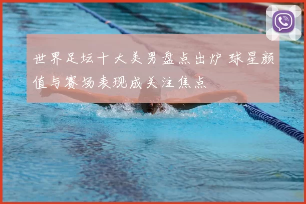 世界足坛十大美男盘点出炉 球星颜值与赛场表现成关注焦点