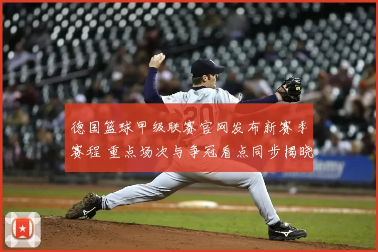 德国篮球甲级联赛官网发布新赛季赛程 重点场次与争冠看点同步揭晓