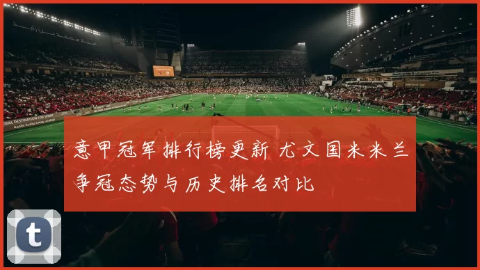 意甲冠军排行榜更新 尤文国米米兰争冠态势与历史排名对比