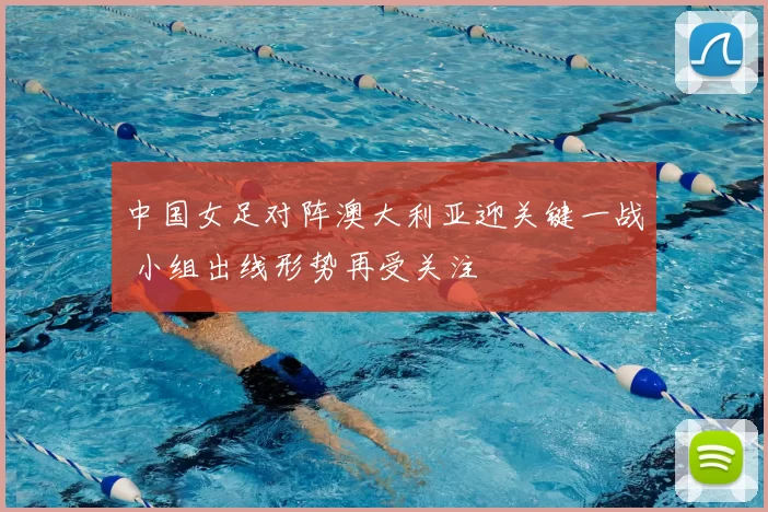 中国女足对阵澳大利亚迎关键一战 小组出线形势再受关注