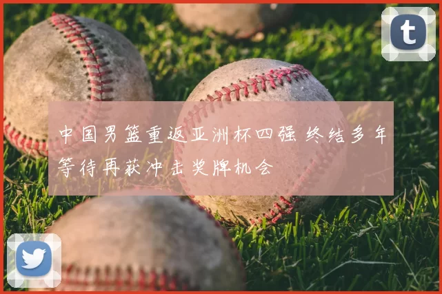 中国男篮重返亚洲杯四强 终结多年等待再获冲击奖牌机会