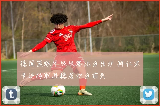 德国篮球甲级联赛比分出炉 拜仁末节逆转取胜稳居积分前列